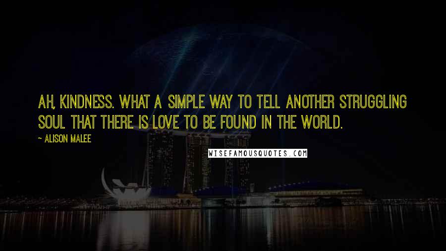 Alison Malee Quotes: Ah, kindness. What a simple way to tell another struggling soul that there is love to be found in the world.