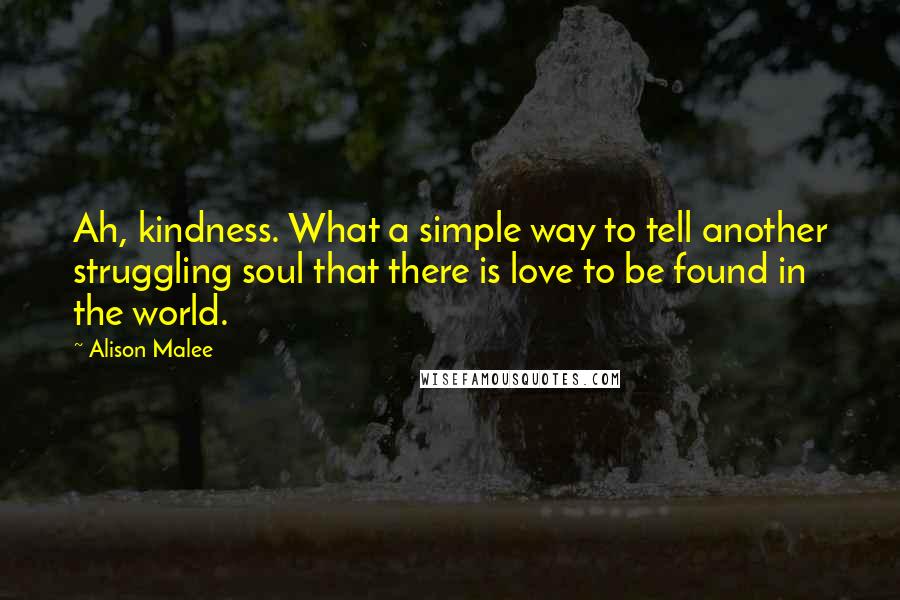 Alison Malee Quotes: Ah, kindness. What a simple way to tell another struggling soul that there is love to be found in the world.