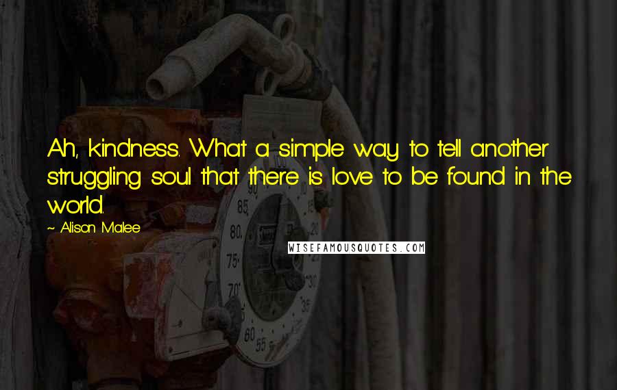 Alison Malee Quotes: Ah, kindness. What a simple way to tell another struggling soul that there is love to be found in the world.