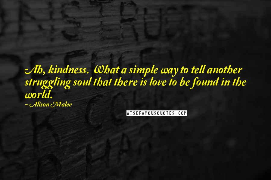 Alison Malee Quotes: Ah, kindness. What a simple way to tell another struggling soul that there is love to be found in the world.