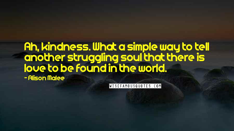 Alison Malee Quotes: Ah, kindness. What a simple way to tell another struggling soul that there is love to be found in the world.