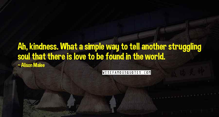 Alison Malee Quotes: Ah, kindness. What a simple way to tell another struggling soul that there is love to be found in the world.