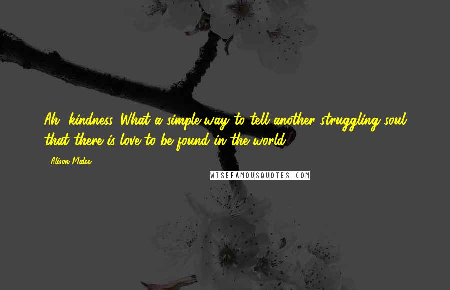 Alison Malee Quotes: Ah, kindness. What a simple way to tell another struggling soul that there is love to be found in the world.