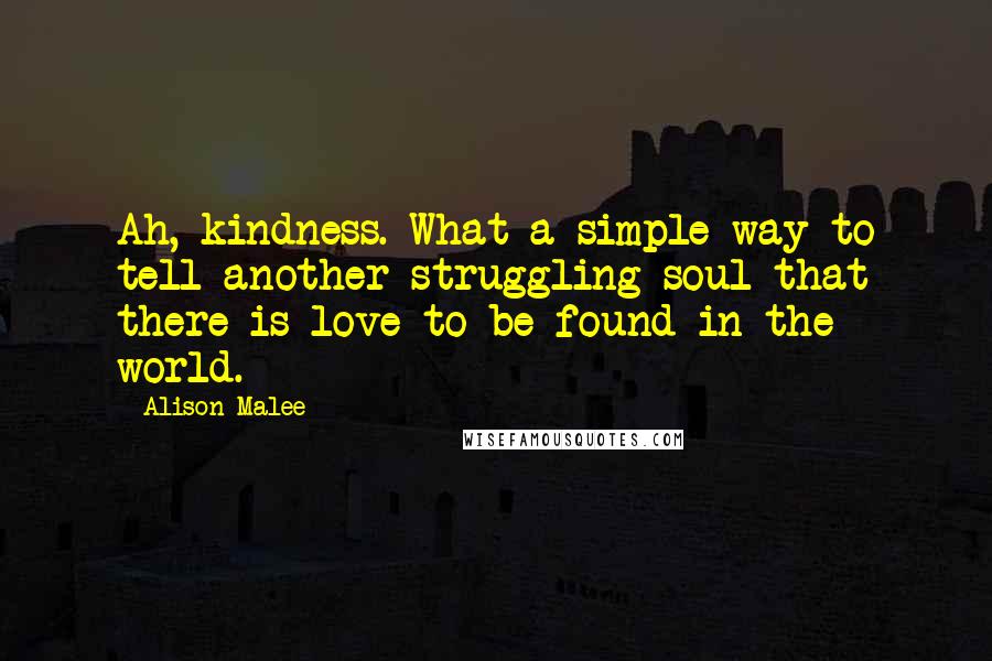 Alison Malee Quotes: Ah, kindness. What a simple way to tell another struggling soul that there is love to be found in the world.