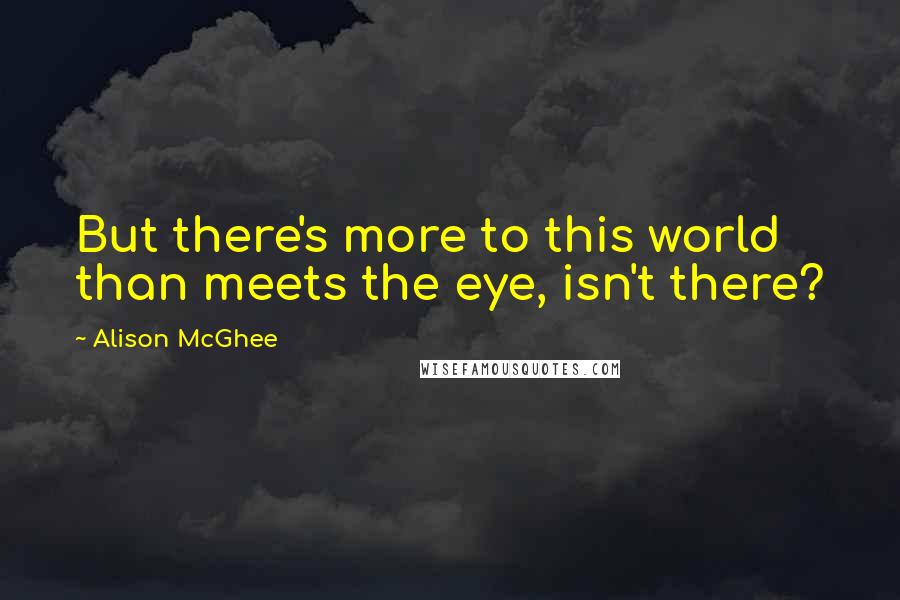 Alison McGhee Quotes: But there's more to this world than meets the eye, isn't there?
