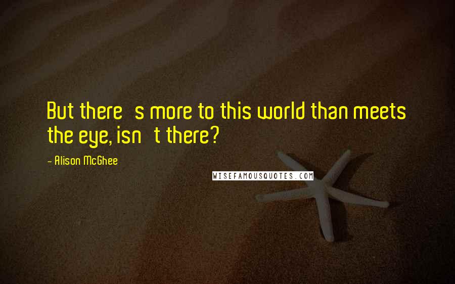 Alison McGhee Quotes: But there's more to this world than meets the eye, isn't there?