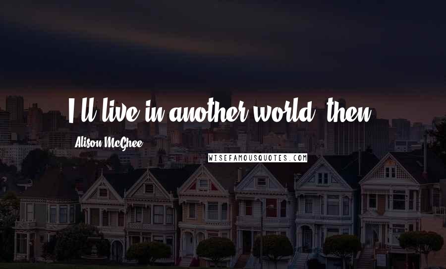 Alison McGhee Quotes: I'll live in another world, then.