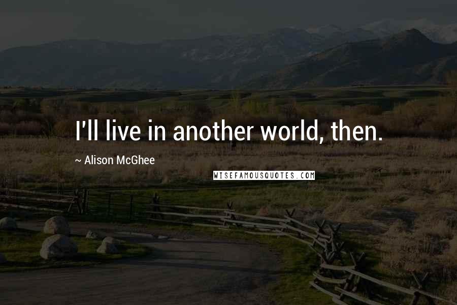 Alison McGhee Quotes: I'll live in another world, then.