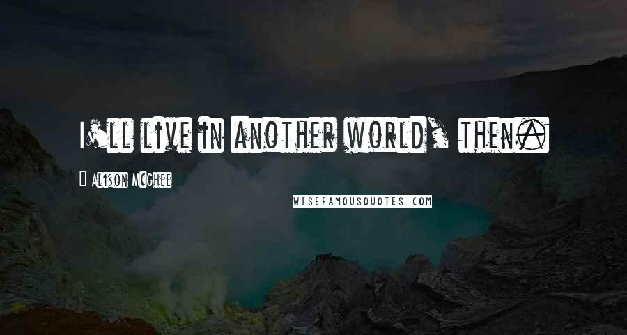 Alison McGhee Quotes: I'll live in another world, then.