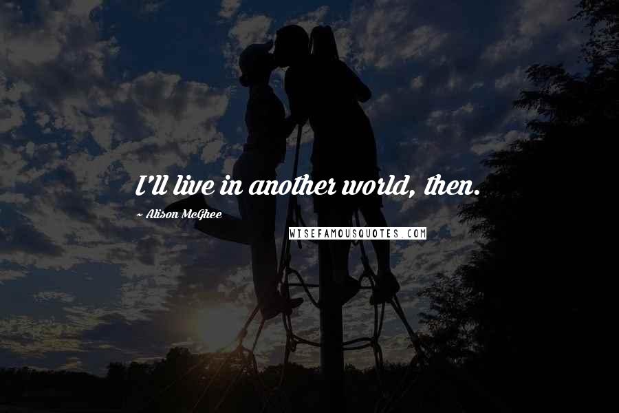 Alison McGhee Quotes: I'll live in another world, then.