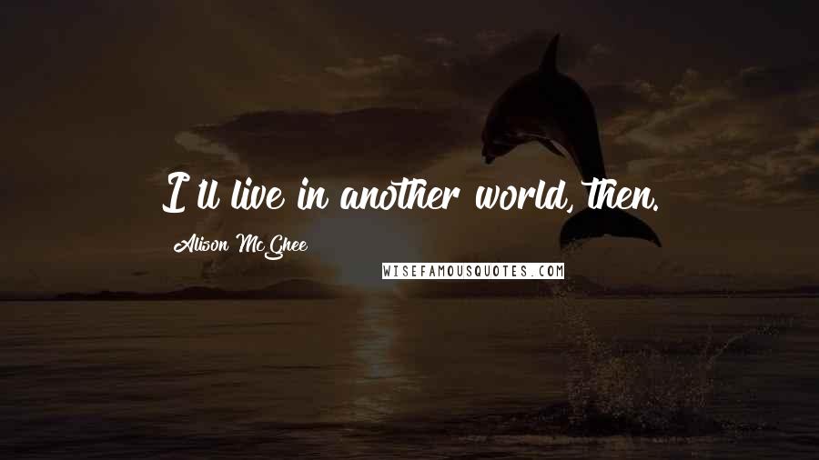 Alison McGhee Quotes: I'll live in another world, then.