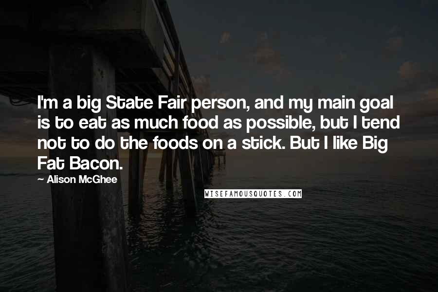 Alison McGhee Quotes: I'm a big State Fair person, and my main goal is to eat as much food as possible, but I tend not to do the foods on a stick. But I like Big Fat Bacon.