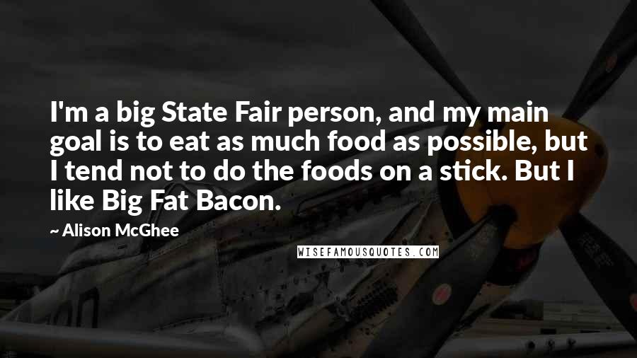 Alison McGhee Quotes: I'm a big State Fair person, and my main goal is to eat as much food as possible, but I tend not to do the foods on a stick. But I like Big Fat Bacon.