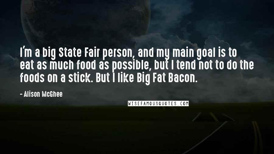 Alison McGhee Quotes: I'm a big State Fair person, and my main goal is to eat as much food as possible, but I tend not to do the foods on a stick. But I like Big Fat Bacon.