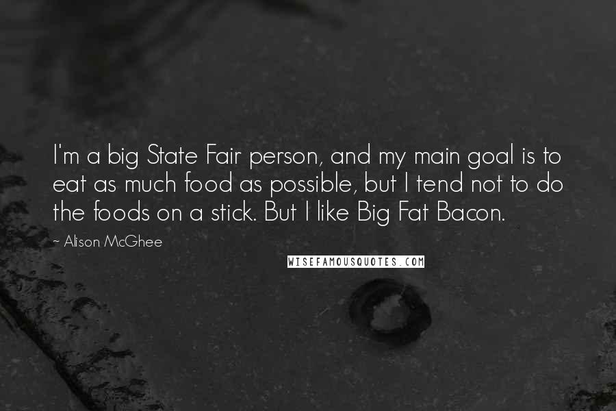 Alison McGhee Quotes: I'm a big State Fair person, and my main goal is to eat as much food as possible, but I tend not to do the foods on a stick. But I like Big Fat Bacon.