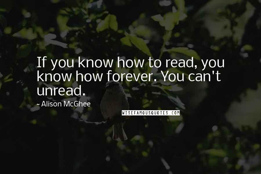 Alison McGhee Quotes: If you know how to read, you know how forever. You can't unread.