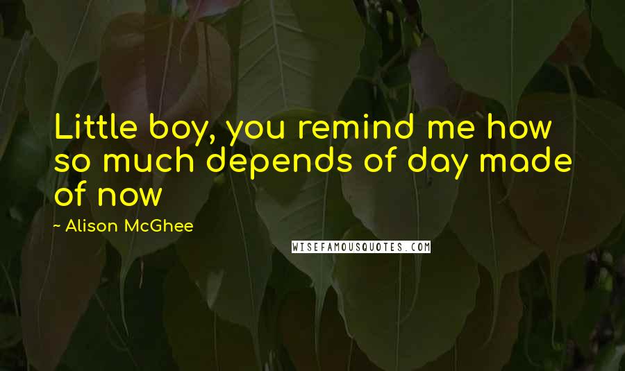 Alison McGhee Quotes: Little boy, you remind me how so much depends of day made of now