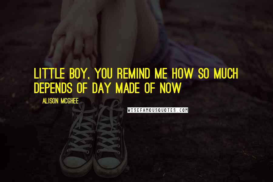 Alison McGhee Quotes: Little boy, you remind me how so much depends of day made of now