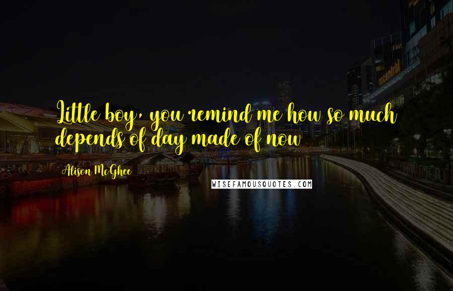 Alison McGhee Quotes: Little boy, you remind me how so much depends of day made of now