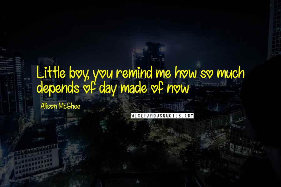 Alison McGhee Quotes: Little boy, you remind me how so much depends of day made of now