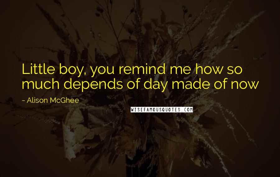 Alison McGhee Quotes: Little boy, you remind me how so much depends of day made of now