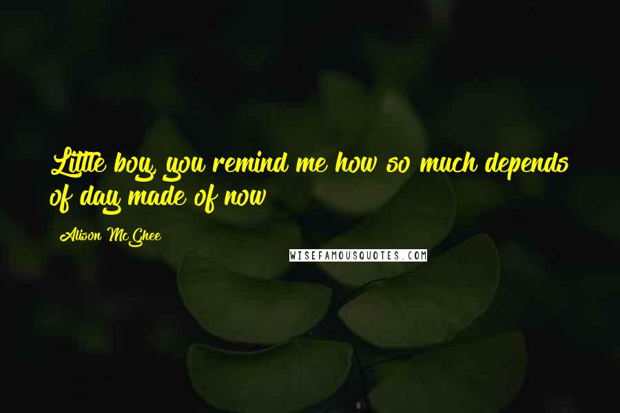 Alison McGhee Quotes: Little boy, you remind me how so much depends of day made of now