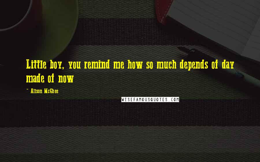 Alison McGhee Quotes: Little boy, you remind me how so much depends of day made of now