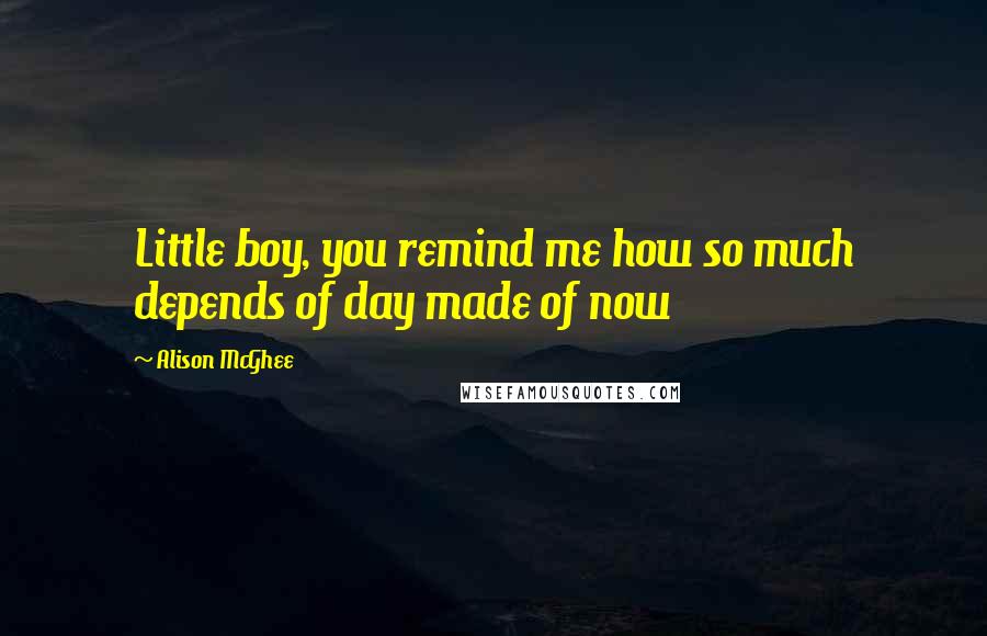 Alison McGhee Quotes: Little boy, you remind me how so much depends of day made of now