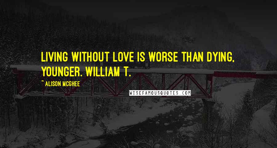 Alison McGhee Quotes: Living without love is worse than dying, Younger. William T.