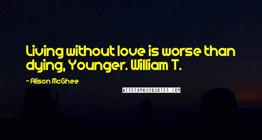 Alison McGhee Quotes: Living without love is worse than dying, Younger. William T.