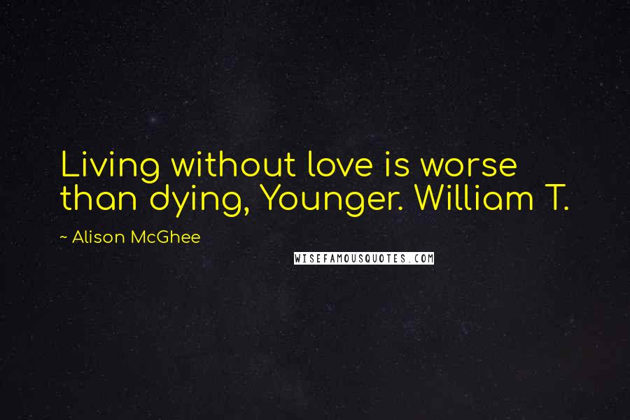 Alison McGhee Quotes: Living without love is worse than dying, Younger. William T.