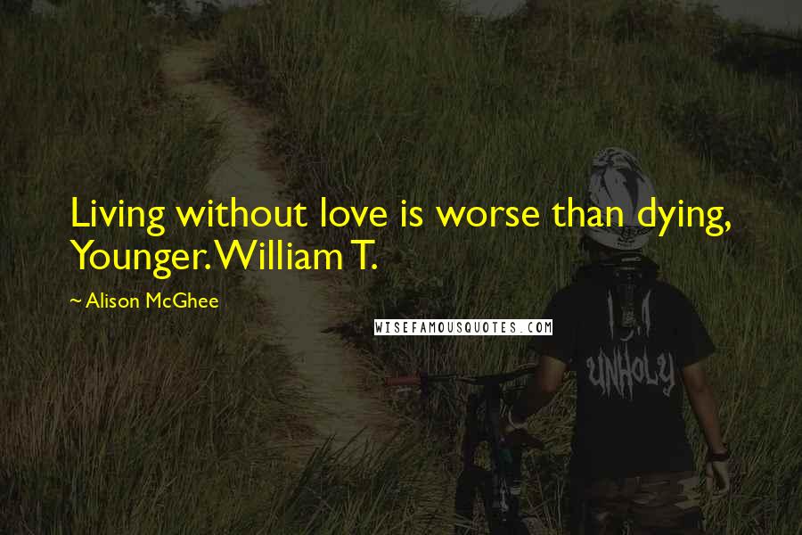 Alison McGhee Quotes: Living without love is worse than dying, Younger. William T.