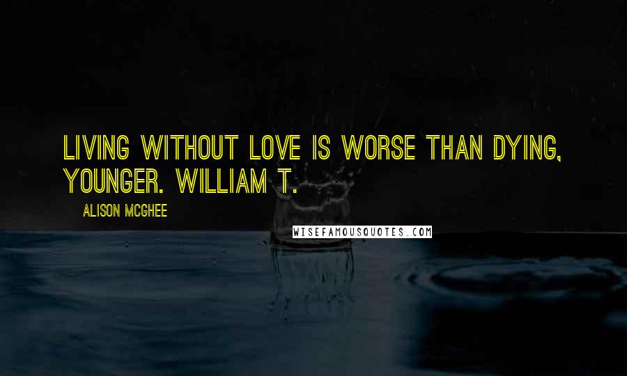 Alison McGhee Quotes: Living without love is worse than dying, Younger. William T.