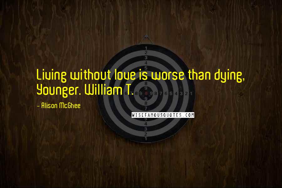 Alison McGhee Quotes: Living without love is worse than dying, Younger. William T.