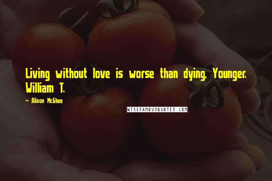 Alison McGhee Quotes: Living without love is worse than dying, Younger. William T.