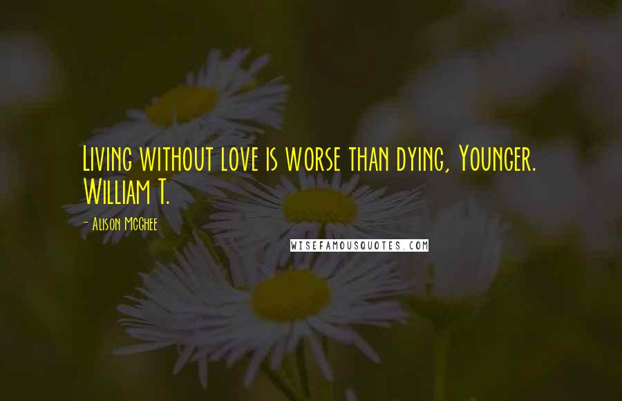 Alison McGhee Quotes: Living without love is worse than dying, Younger. William T.