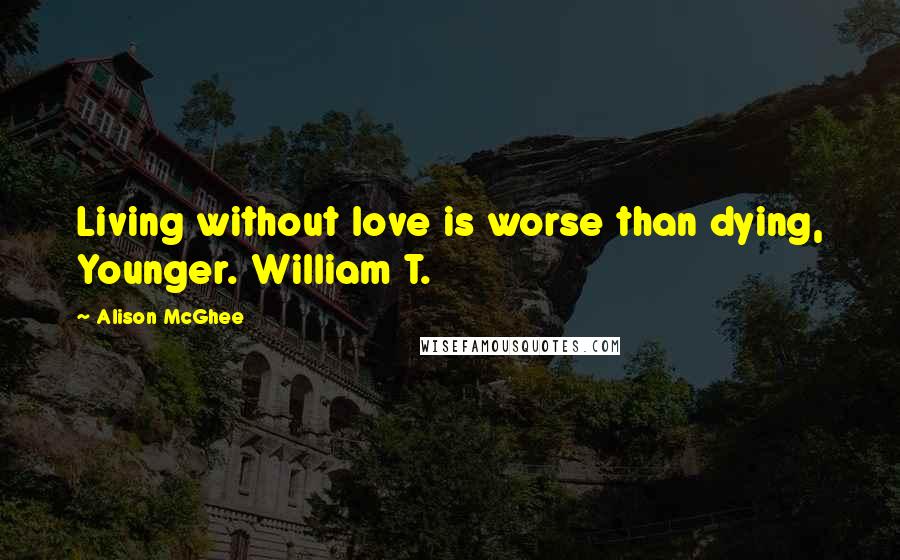 Alison McGhee Quotes: Living without love is worse than dying, Younger. William T.