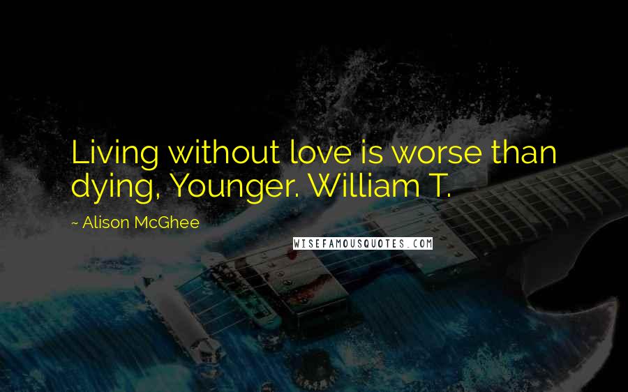 Alison McGhee Quotes: Living without love is worse than dying, Younger. William T.