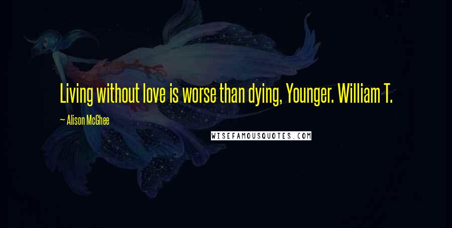 Alison McGhee Quotes: Living without love is worse than dying, Younger. William T.