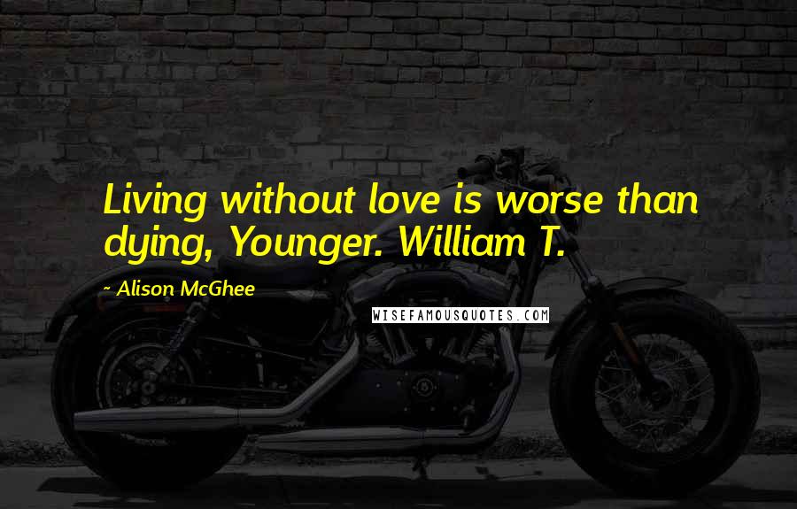 Alison McGhee Quotes: Living without love is worse than dying, Younger. William T.