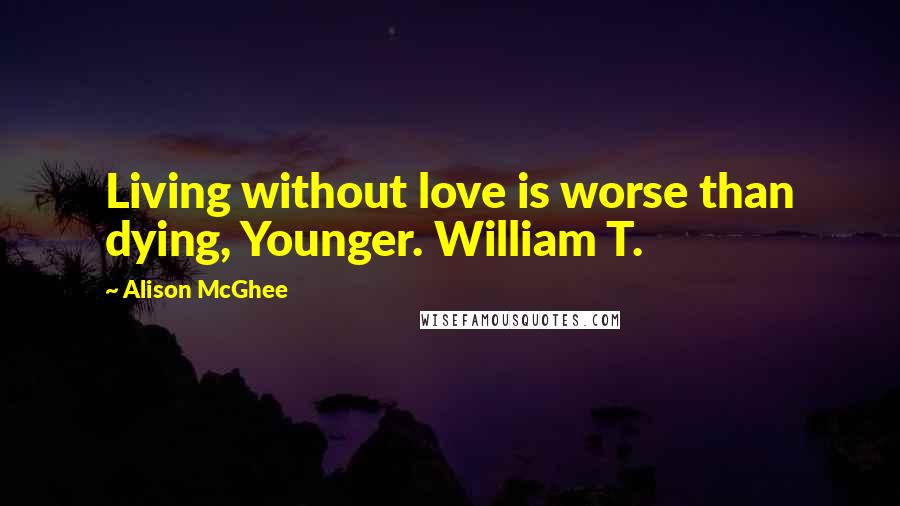 Alison McGhee Quotes: Living without love is worse than dying, Younger. William T.