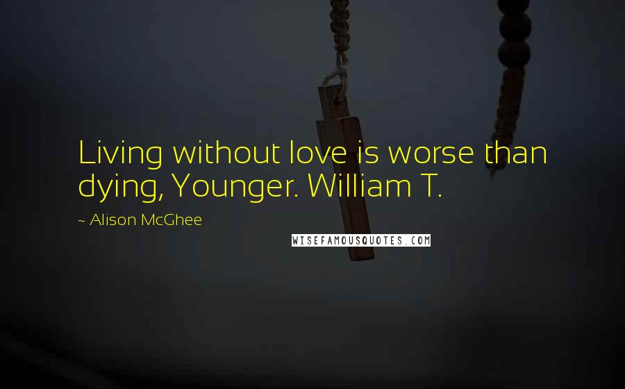 Alison McGhee Quotes: Living without love is worse than dying, Younger. William T.