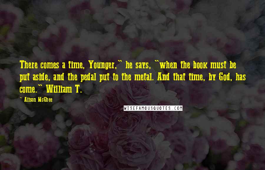Alison McGhee Quotes: There comes a time, Younger," he says, "when the book must be put aside, and the pedal put to the metal. And that time, by God, has come." William T.