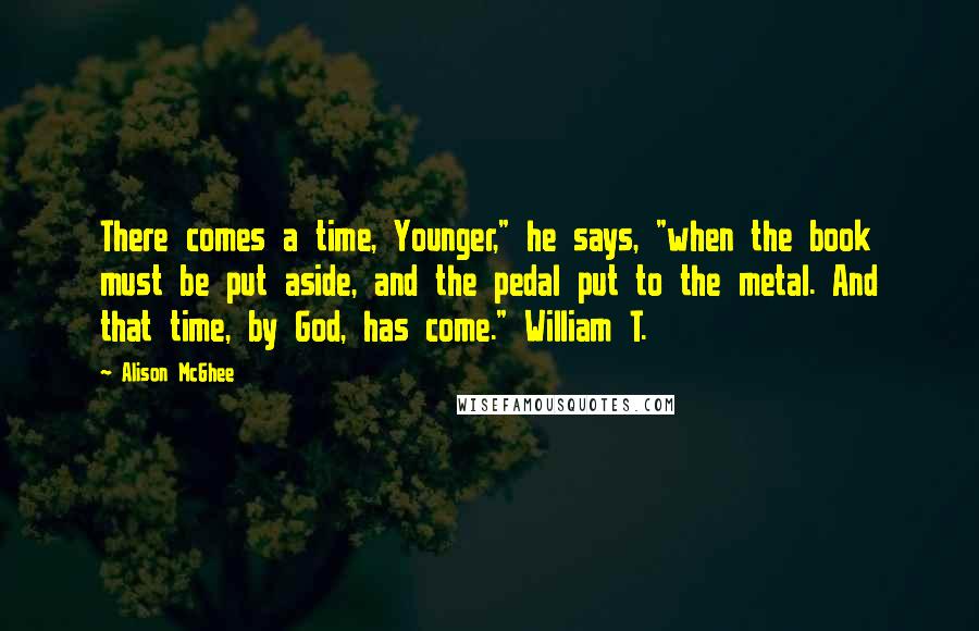 Alison McGhee Quotes: There comes a time, Younger," he says, "when the book must be put aside, and the pedal put to the metal. And that time, by God, has come." William T.