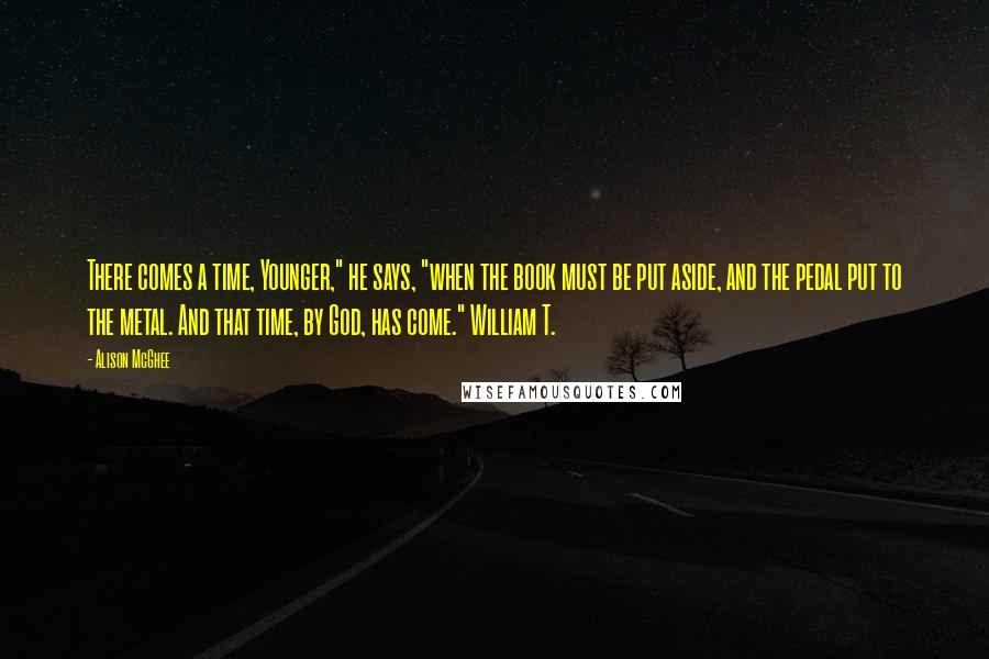 Alison McGhee Quotes: There comes a time, Younger," he says, "when the book must be put aside, and the pedal put to the metal. And that time, by God, has come." William T.