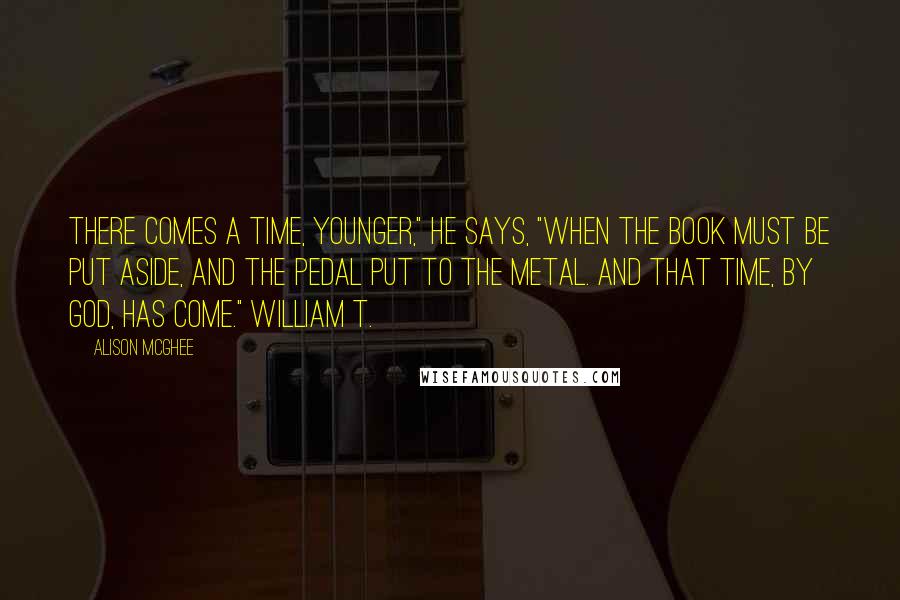 Alison McGhee Quotes: There comes a time, Younger," he says, "when the book must be put aside, and the pedal put to the metal. And that time, by God, has come." William T.