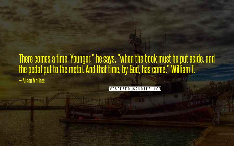 Alison McGhee Quotes: There comes a time, Younger," he says, "when the book must be put aside, and the pedal put to the metal. And that time, by God, has come." William T.