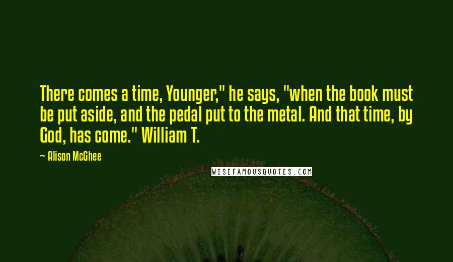 Alison McGhee Quotes: There comes a time, Younger," he says, "when the book must be put aside, and the pedal put to the metal. And that time, by God, has come." William T.
