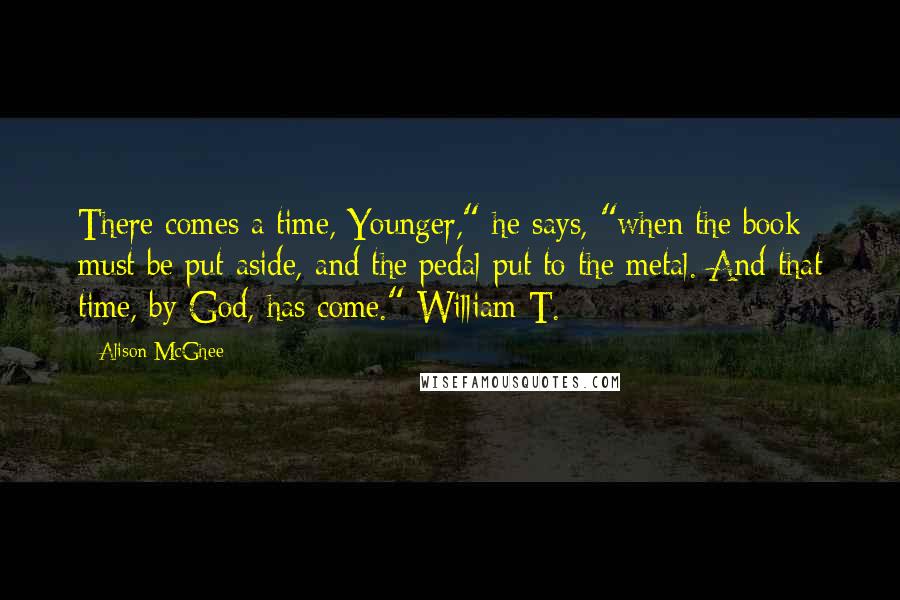 Alison McGhee Quotes: There comes a time, Younger," he says, "when the book must be put aside, and the pedal put to the metal. And that time, by God, has come." William T.