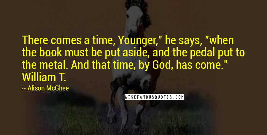 Alison McGhee Quotes: There comes a time, Younger," he says, "when the book must be put aside, and the pedal put to the metal. And that time, by God, has come." William T.